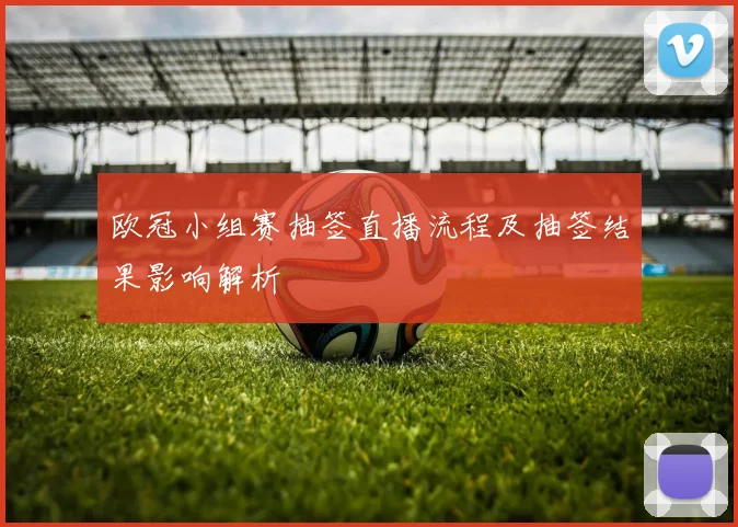 欧冠小组赛抽签直播流程及抽签结果影响解析