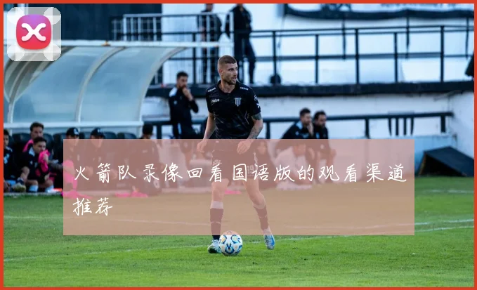 火箭队录像回看国语版的观看渠道推荐