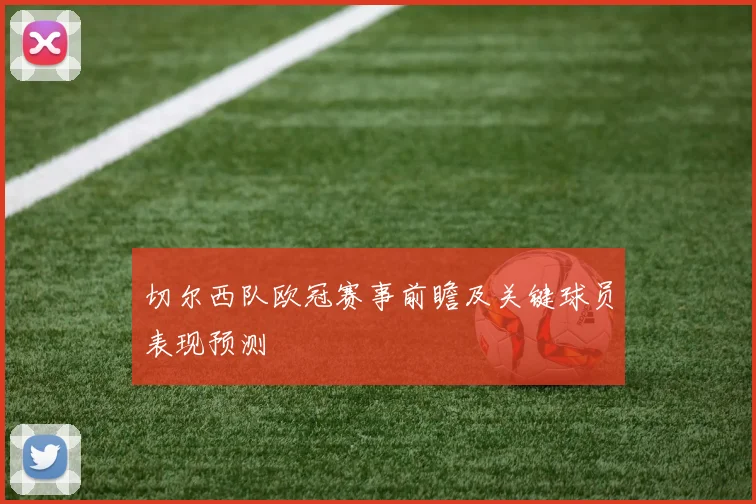 切尔西队欧冠赛事前瞻及关键球员表现预测