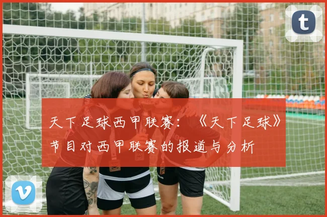 天下足球西甲联赛：《天下足球》节目对西甲联赛的报道与分析