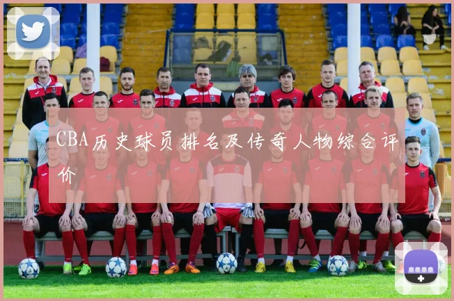 CBA历史球员排名及传奇人物综合评价