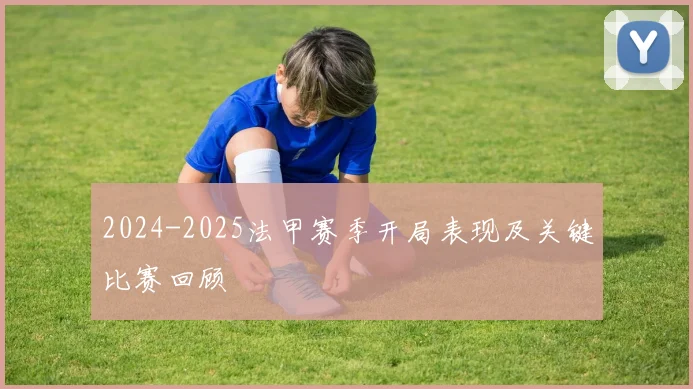 2024-2025法甲赛季开局表现及关键比赛回顾
