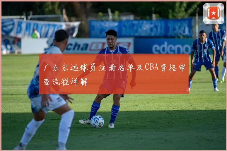 广东宏远球员注册名单及CBA资格审查流程详解